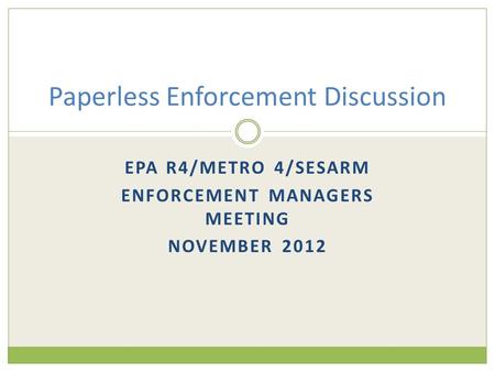 EPA R4/METRO 4/SESARM ENFORCEMENT MANAGERS MEETING NOVEMBER 2012 Paperless Enforcement Discussion.