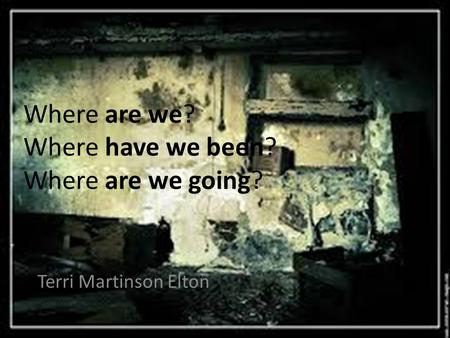 Where are we? Where have we been? Where are we going? Terri Martinson Elton.