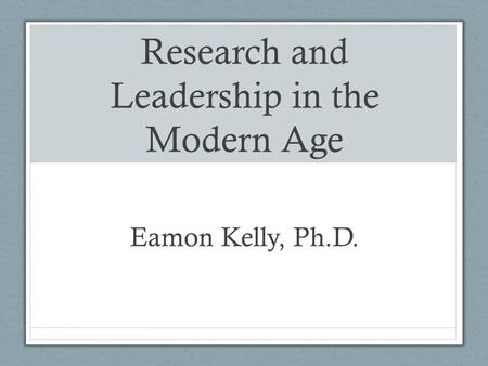 Research and Leadership in the Modern Age Eamon Kelly, Ph.D.
