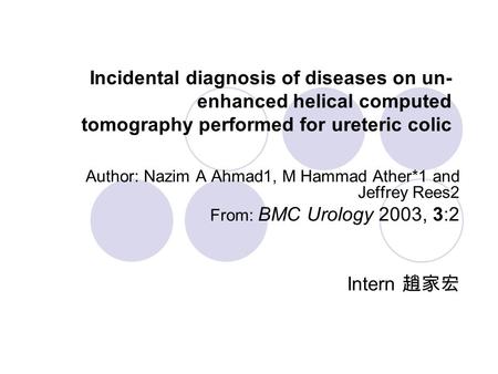 Incidental diagnosis of diseases on un- enhanced helical computed tomography performed for ureteric colic Author: Nazim A Ahmad1, M Hammad Ather*1 and.