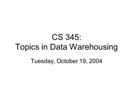 CS 345: Topics in Data Warehousing Tuesday, October 19, 2004.
