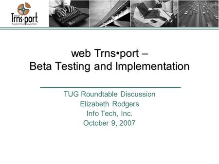 Web Trnsport – Beta Testing and Implementation TUG Roundtable Discussion Elizabeth Rodgers Info Tech, Inc. October 9, 2007.