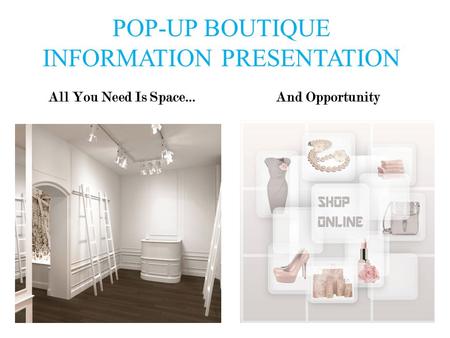POP-UP BOUTIQUE INFORMATION PRESENTATION All You Need Is Space…And Opportunity.