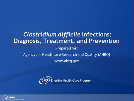 Clostridium difficile Infections: Diagnosis, Treatment, and Prevention Prepared for: Agency for Healthcare Research and Quality (AHRQ) www.ahrq.gov.