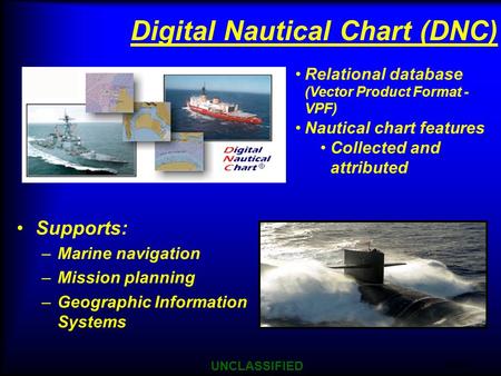 9/21/2015 UNCLASSIFIED 1 Supports: –Marine navigation –Mission planning –Geographic Information Systems Digital Nautical Chart (DNC) Relational database.