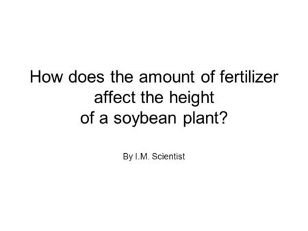 How does the amount of fertilizer affect the height of a soybean plant? By I.M. Scientist.