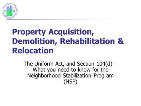 Property Acquisition, Demolition, Rehabilitation & Relocation The Uniform Act, and Section 104(d) – What you need to know for the Neighborhood Stabilization.
