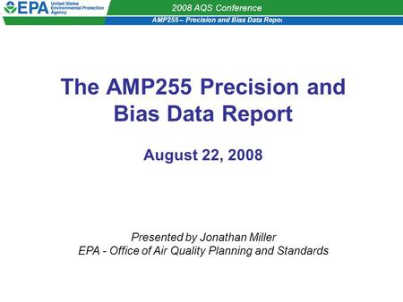 AMP255 – Precision and Bias Data Report 2008 AQS Conference The AMP255 Precision and Bias Data Report August 22, 2008 Presented by Jonathan Miller EPA.