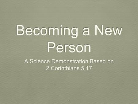 1 Becoming a New Person A Science Demonstration Based on 2 Corinthians 5:17 A Science Demonstration Based on 2 Corinthians 5:17.
