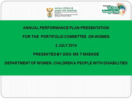 ANNUAL PERFORMANCE PLAN PRESENTATION FOR THE PORTIFOLIO COMMITTEE ON WOMEN 2 JULY 2014 PRESENTED BY DDG: MS T MXENGE DEPARTMENT OF WOMEN, CHILDREN & PEOPLE.