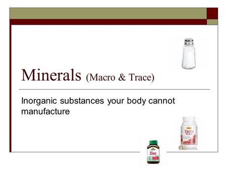 Minerals (Macro & Trace) Inorganic substances your body cannot manufacture.