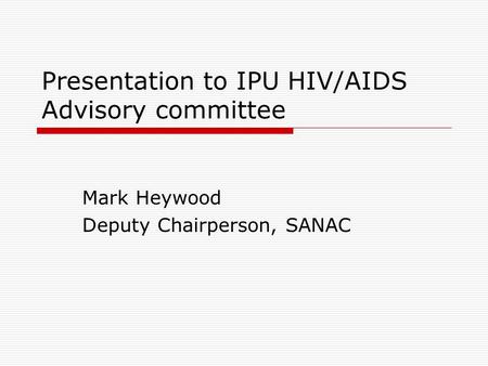 Presentation to IPU HIV/AIDS Advisory committee Mark Heywood Deputy Chairperson, SANAC.