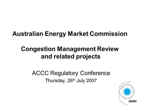Australian Energy Market Commission Congestion Management Review and related projects ACCC Regulatory Conference Thursday, 26 th July 2007.