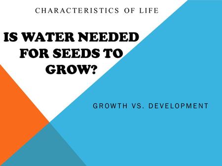 IS WATER NEEDED FOR SEEDS TO GROW? GROWTH VS. DEVELOPMENT CHARACTERISTICS OF LIFE.