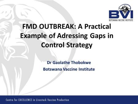 FMD OUTBREAK: A Practical Example of Adressing Gaps in Control Strategy Dr Gaolathe Thobokwe Botswana Vaccine Institute.