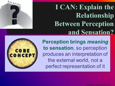I CAN: Explain the Relationship Between Perception and Sensation? Copyright © Allyn and Bacon 2006 Perception brings meaning to sensation, so perception.