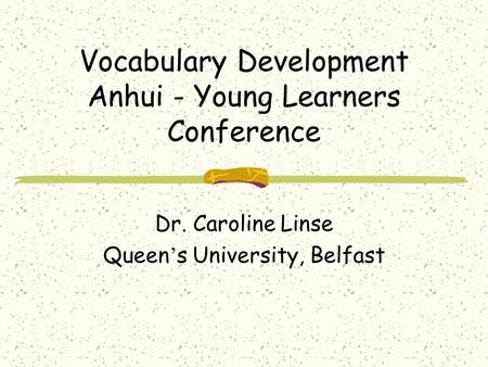 Vocabulary Development Anhui - Young Learners Conference Dr. Caroline Linse Queen ’ s University, Belfast.