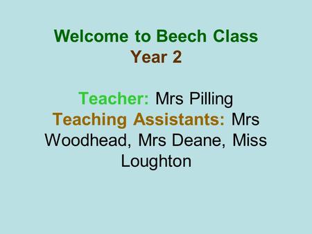 Welcome to Beech Class Year 2 Teacher: Mrs Pilling Teaching Assistants: Mrs Woodhead, Mrs Deane, Miss Loughton.