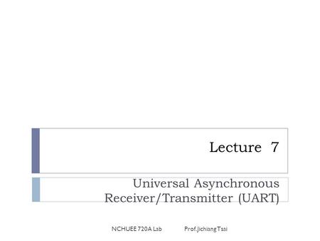 Lecture 7 Universal Asynchronous Receiver/Transmitter (UART) NCHUEE 720A Lab Prof. Jichiang Tsai.