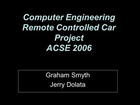 Computer Engineering Remote Controlled Car Project ACSE 2006 Graham Smyth Jerry Dolata.