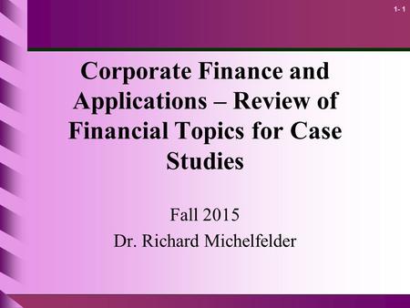 1- 1 Corporate Finance and Applications – Review of Financial Topics for Case Studies Fall 2015 Dr. Richard Michelfelder.