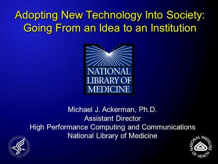 Adopting New Technology Into Society: Going From an Idea to an Institution Michael J. Ackerman, Ph.D. Assistant Director High Performance Computing and.