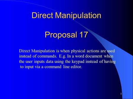 1 Direct Manipulation Proposal 17 Direct Manipulation is when physical actions are used instead of commands. E.g. In a word document when the user inputs.