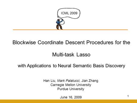 1 Blockwise Coordinate Descent Procedures for the Multi-task Lasso with Applications to Neural Semantic Basis Discovery ICML 2009 Han Liu, Mark Palatucci,