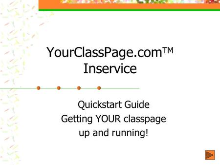 YourClassPage.com TM Inservice Quickstart Guide Getting YOUR classpage up and running!