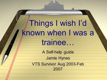 Things I wish I’d known when I was a trainee… A Self-help guide Jamie Hynes VTS Survivor Aug 2003-Feb 2007.