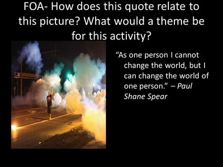 FOA- How does this quote relate to this picture? What would a theme be for this activity? “As one person I cannot change the world, but I can change the.