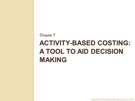 Copyright © The McGraw-Hill Companies, Inc 2011 ACTIVITY-BASED COSTING: A TOOL TO AID DECISION MAKING Chapter 7.