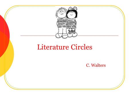 Literature Circles C. Walters. What is a Lit. Circle? Students meet in small groups to read and respond to self- selected books. Daniels, 2002.