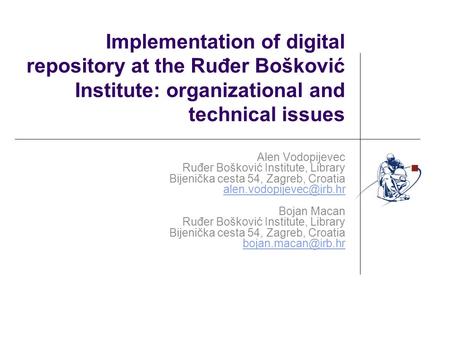Implementation of digital repository at the Ruđer Bošković Institute: organizational and technical issues Alen Vodopijevec Ruđer Bošković Institute, Library.