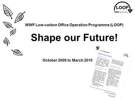 WWF Low-carbon Office Operation Programme (LOOP) Shape our Future! October 2009 to March 2010.
