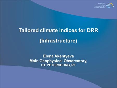 Tailored climate indices for DRR (infrastructure) Elena Akentyeva Main Geophysical Observatory, ST. PETERSBURG, RF.