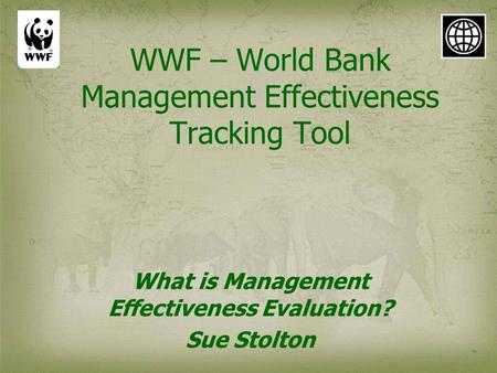 WWF – World Bank Management Effectiveness Tracking Tool What is Management Effectiveness Evaluation? Sue Stolton.