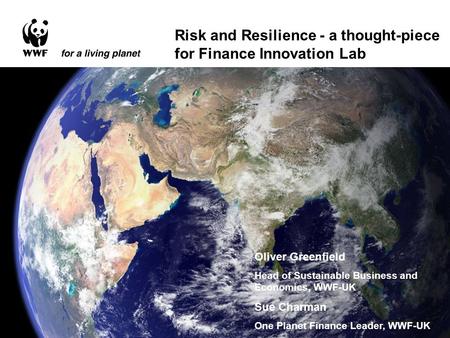 Risk and Resilience - a thought-piece for Finance Innovation Lab Oliver Greenfield Head of Sustainable Business and Economics, WWF-UK Sue Charman One Planet.