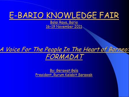 E-BARIO KNOWLEDGE FAIR Balai Raya, Bario 16-19 November 2011 A Voice For The People In The Heart of Borneo: FORMADAT By: Gerawat Gala President, Rurum.