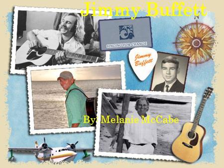 Jimmy Buffett By: Melanie McCabe. Fun Facts Jimmy Buffett was born on Christmas day 2006 received his first CMA for his song “It’s 5 O’clock Somewhere”