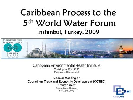 Caribbean Process to the 5 th World Water Forum Instanbul, Turkey, 2009 Caribbean Environmental Health Institute Christopher Cox, PhD Programme Director.