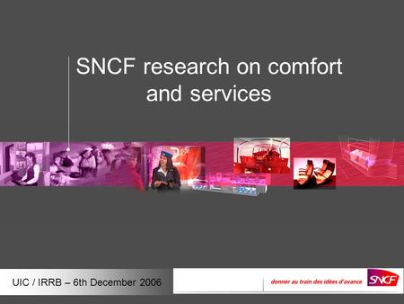 UIC / IRRB – 6th December 2006 SNCF research on comfort and services.