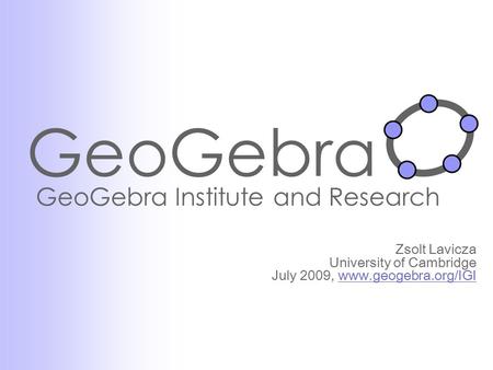 GeoGebra GeoGebra Institute and Research Zsolt Lavicza University of Cambridge July 2009, www.geogebra.org/IGIwww.geogebra.org/IGI.