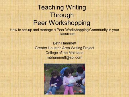 Teaching Writing Through Peer Workshopping How to set-up and manage a Peer Workshopping Community in your classroom Beth Hammett Greater Houston Area Writing.