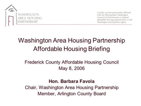 Washington Area Housing Partnership Affordable Housing Briefing Frederick County Affordable Housing Council May 8, 2006 Hon. Barbara Favola Chair, Washington.