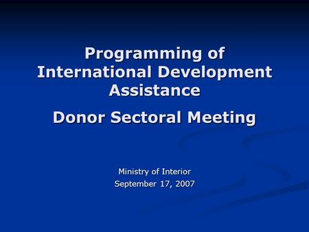 Programming of International Development Assistance Donor Sectoral Meeting Ministry of Interior September 17, 2007.
