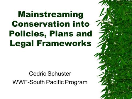 Mainstreaming Conservation into Policies, Plans and Legal Frameworks Cedric Schuster WWF-South Pacific Program.