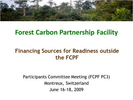 Forest Carbon Partnership Facility Participants Committee Meeting (FCPF PC3) Montreux, Switzerland June 16-18, 2009 Financing Sources for Readiness outside.