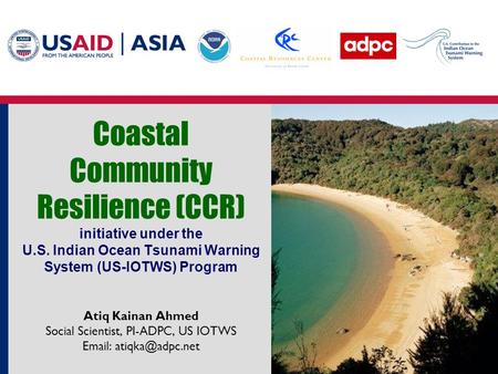 Coastal Community Resilience (CCR) initiative under the U.S. Indian Ocean Tsunami Warning System (US-IOTWS) Program Atiq Kainan Ahmed Social Scientist,
