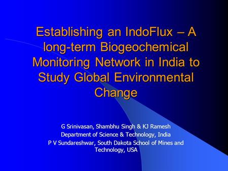 Establishing an IndoFlux – A long-term Biogeochemical Monitoring Network in India to Study Global Environmental Change G Srinivasan, Shambhu Singh & KJ.